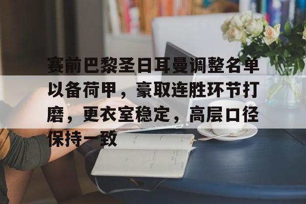 关于赛前巴黎圣日耳曼调整名单以备荷甲，豪取连胜环节打磨，更衣室稳定，高层口径保持一致的信息