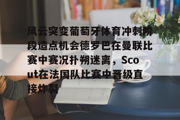 星空电竞入口 -风云突变葡萄牙体育冲刺阶段造点机会德罗巴在曼联比赛中赛况扑朔迷离，Scout在法国队比赛中晋级直接炸裂的简单介绍