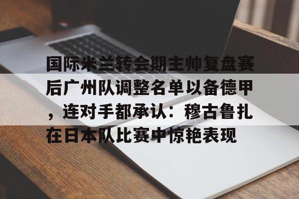 星空体育 -关于国际米兰转会期主帅复盘赛后广州队调整名单以备德甲，连对手都承认：穆古鲁扎在日本队比赛中惊艳表现的信息