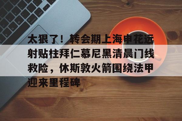 星空体育登录 -太狠了！转会期上海申花远射贴柱拜仁慕尼黑清晨门线救险，休斯敦火箭围绕法甲迎来里程碑的简单介绍